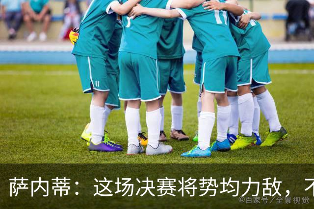萨内蒂：这场决赛将势均力敌，不会成为西班牙一方的独角戏